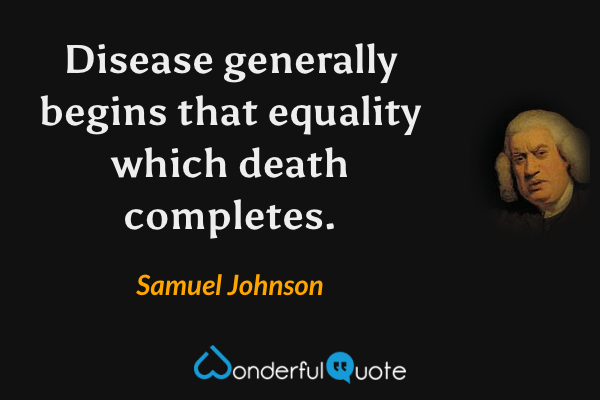 Disease generally begins that equality which death completes. - Samuel Johnson quote.
