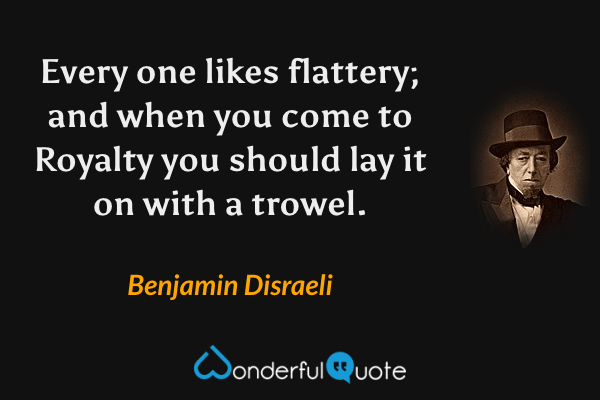 Every one likes flattery; and when you come to Royalty you should lay it on with a trowel. - Benjamin Disraeli quote.