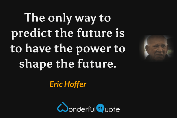 The only way to predict the future is to have the power to shape the future. - Eric Hoffer quote.