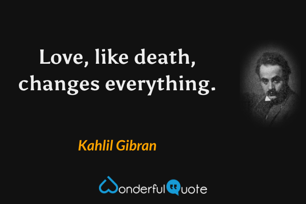 Love, like death, changes everything. - Kahlil Gibran quote.