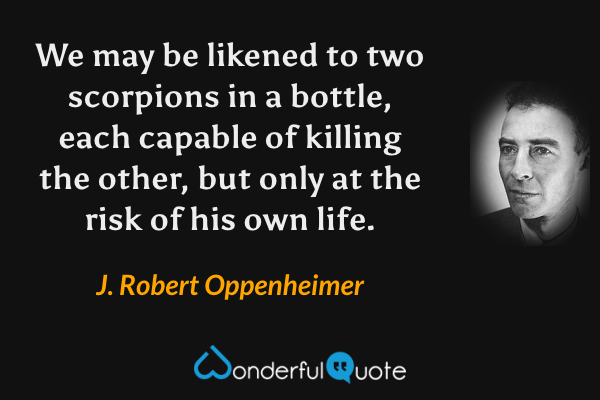 We may be likened to two scorpions in a bottle, each capable of killing the other, but only at the risk of his own life. - J. Robert Oppenheimer quote.
