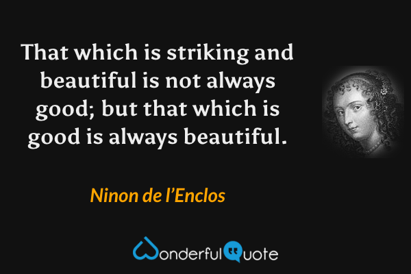 That which is striking and beautiful is not always good; but that which is good is always beautiful. - Ninon de l’Enclos quote.