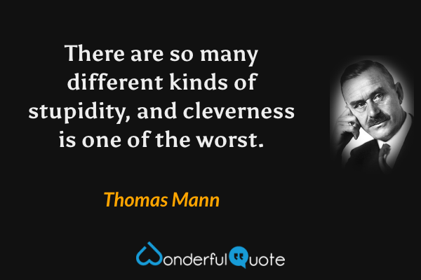 There are so many different kinds of stupidity, and cleverness is one of the worst. - Thomas Mann quote.