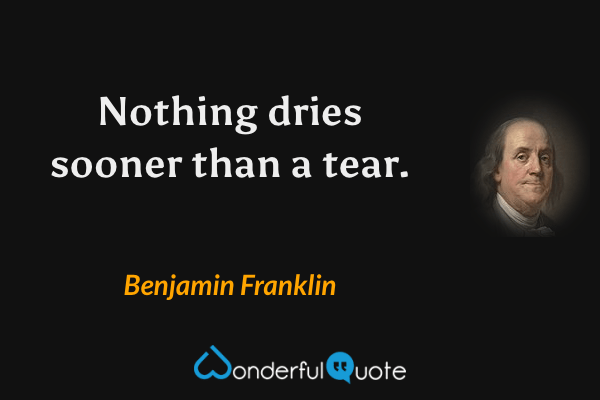 Nothing dries sooner than a tear. - Benjamin Franklin quote.