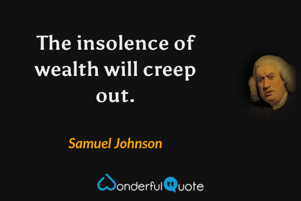 The insolence of wealth will creep out. - Samuel Johnson quote.