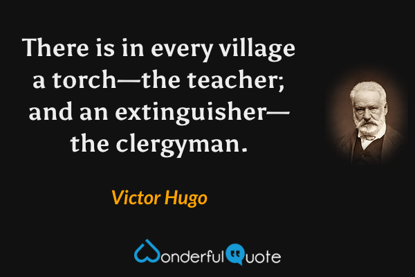 There is in every village a torch—the teacher; and an extinguisher—the clergyman. - Victor Hugo quote.