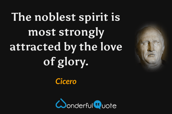 The noblest spirit is most strongly attracted by the love of glory. - Cicero quote.
