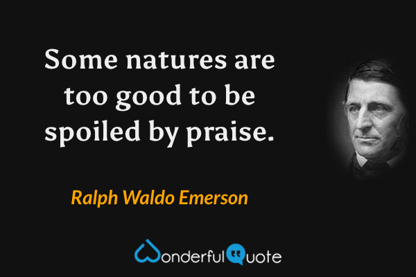 Some natures are too good to be spoiled by praise. - Ralph Waldo Emerson quote.
