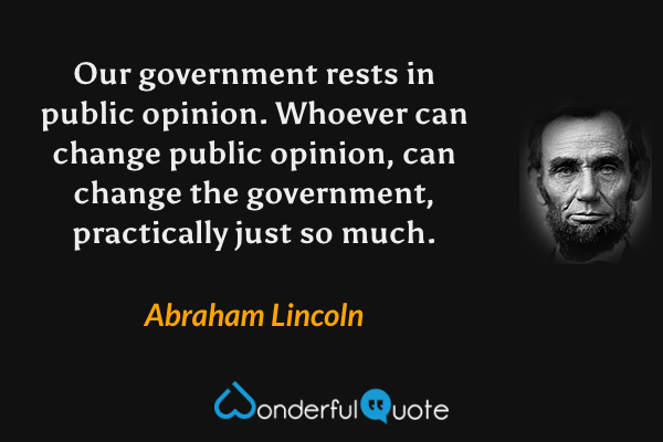 Our government rests in public opinion. Whoever can change public opinion, can change the government, practically just so much. - Abraham Lincoln quote.
