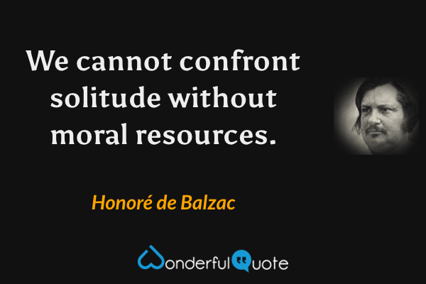 We cannot confront solitude without moral resources. - Honoré de Balzac quote.