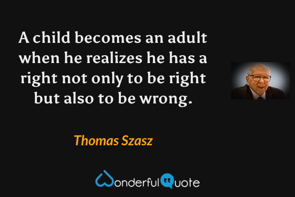 A child becomes an adult when he realizes he has a right not only to be right but also to be wrong. - Thomas Szasz quote.