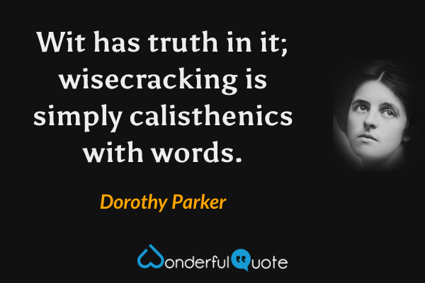 Wit has truth in it; wisecracking is simply calisthenics with words. - Dorothy Parker quote.