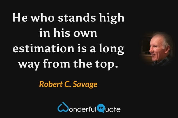 He who stands high in his own estimation is a long way from the top. - Robert C. Savage quote.