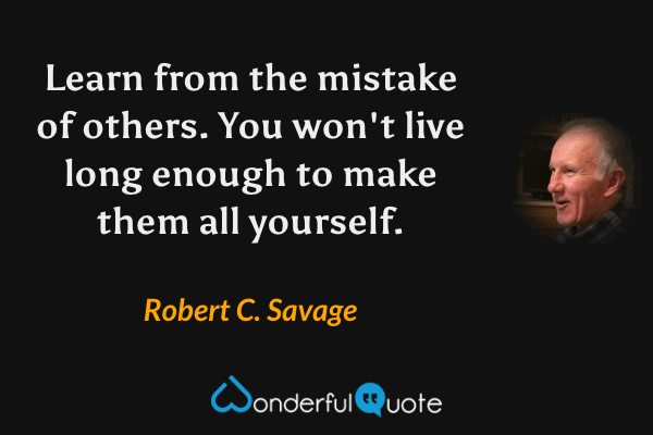 Learn from the mistake of others. You won't live long enough to make them all yourself. - Robert C. Savage quote.