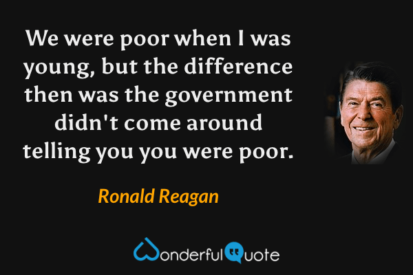 We were poor when I was young, but the difference then was the government didn't come around telling you you were poor. - Ronald Reagan quote.