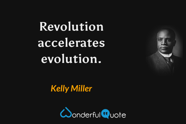 Revolution accelerates evolution. - Kelly Miller quote.