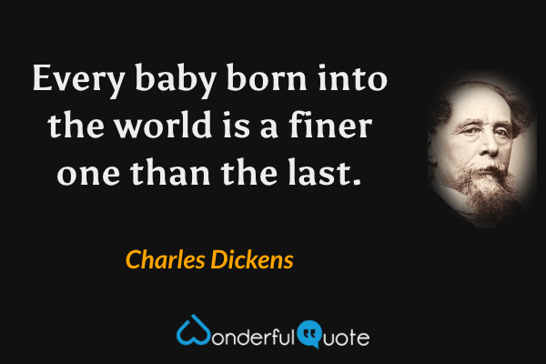 Every baby born into the world is a finer one than the last. - Charles Dickens quote.