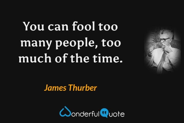 You can fool too many people, too much of the time. - James Thurber quote.