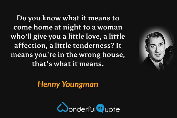 Do you know what it means to come home at night to a woman who'll give you a little love, a little affection, a little tenderness? It means you're in the wrong house, that's what it means. - Henny Youngman quote.