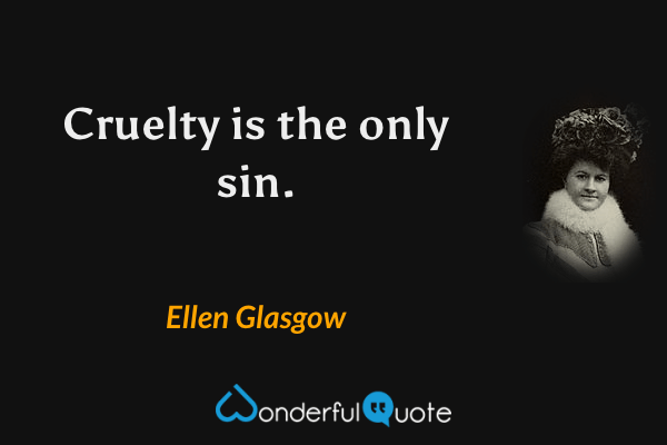 Cruelty is the only sin. - Ellen Glasgow quote.