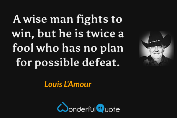 A wise man fights to win, but he is twice a fool who has no plan for possible defeat. - Louis L'Amour quote.