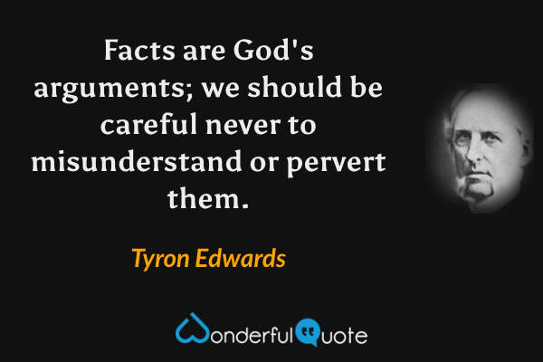 Facts are God's arguments; we should be careful never to misunderstand or pervert them. - Tyron Edwards quote.