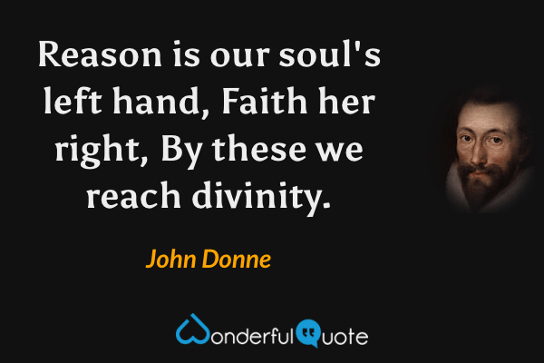 Reason is our soul's left hand, Faith her right,
By these we reach divinity. - John Donne quote.