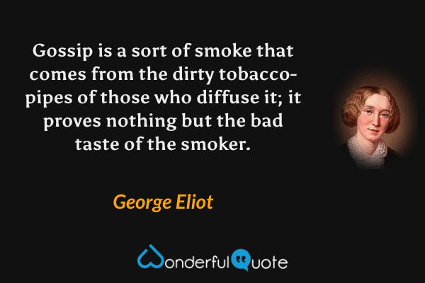 Gossip is a sort of smoke that comes from the dirty tobacco-pipes of those who diffuse it; it proves nothing but the bad taste of the smoker. - George Eliot quote.