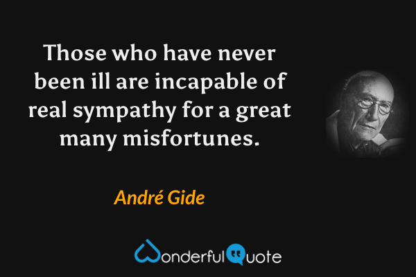Those who have never been ill are incapable of real sympathy for a great many misfortunes. - André Gide quote.