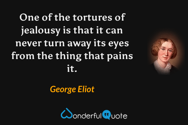 One of the tortures of jealousy is that it can never turn away its eyes from the thing that pains it. - George Eliot quote.