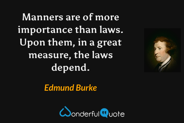 Manners are of more importance than laws.  Upon them, in a great measure, the laws depend. - Edmund Burke quote.