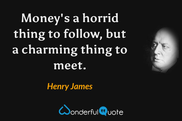 Money's a horrid thing to follow, but a charming thing to meet. - Henry James quote.