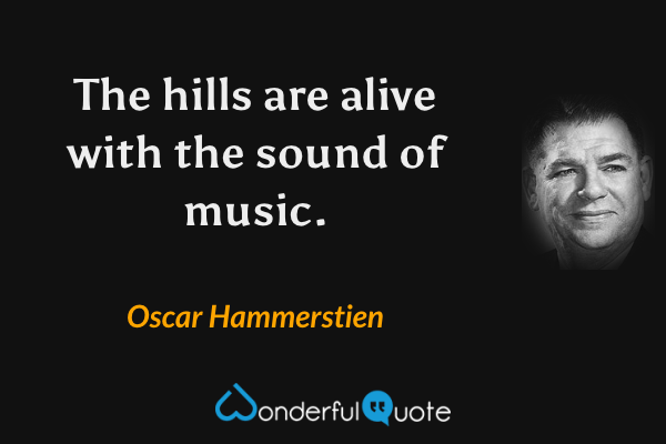 The hills are alive with the sound of music. - Oscar Hammerstien quote.