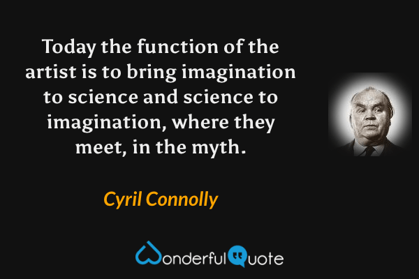 Today the function of the artist is to bring imagination to science and science to imagination, where they meet, in the myth. - Cyril Connolly quote.