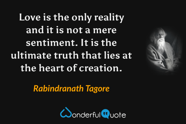 Love is the only reality and it is not a mere sentiment. It is the ultimate truth that lies at the heart of creation. - Rabindranath Tagore quote.