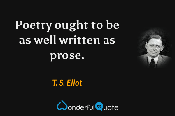 Poetry ought to be as well written as prose. - T. S. Eliot quote.