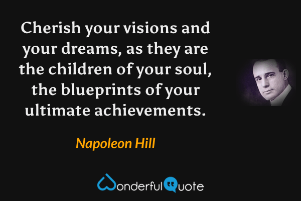 Cherish your visions and your dreams, as they are the children of your soul, the blueprints of your ultimate achievements. - Napoleon Hill quote.