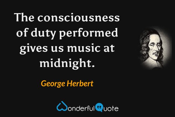 The consciousness of duty performed gives us music at midnight. - George Herbert quote.