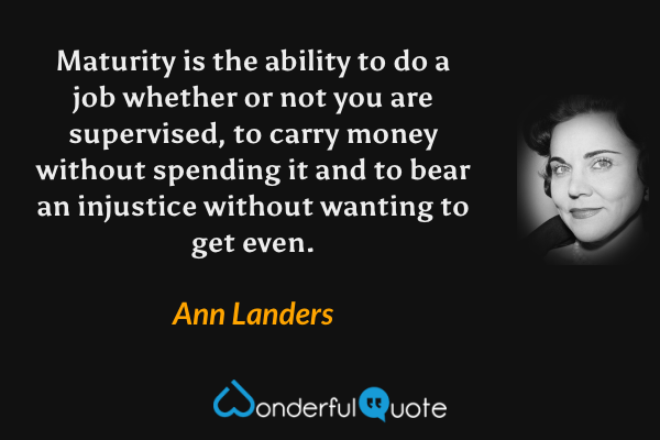 Maturity is the ability to do a job whether or not you are supervised, to carry money without spending it and to bear an injustice without wanting to get even. - Ann Landers quote.