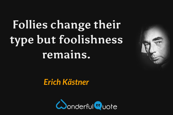 Follies change their type but foolishness remains. - Erich Kästner quote.