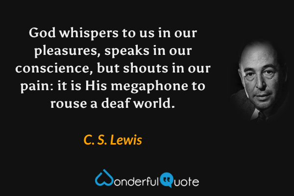 God whispers to us in our pleasures, speaks in our conscience, but shouts in our pain: it is His megaphone to rouse a deaf world. - C. S. Lewis quote.