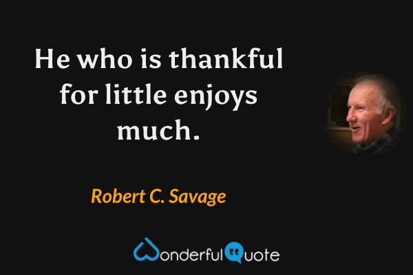 He who is thankful for little enjoys much. - Robert C. Savage quote.