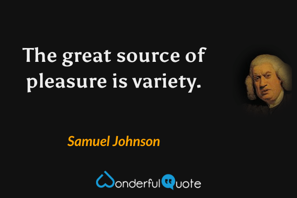The great source of pleasure is variety. - Samuel Johnson quote.