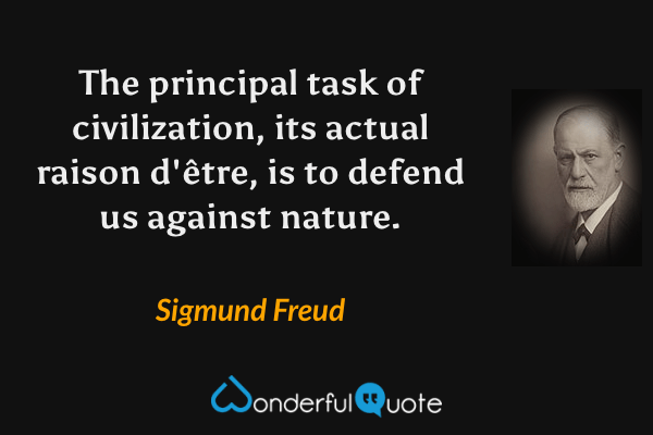 The principal task of civilization, its actual raison d'être, is to defend us against nature. - Sigmund Freud quote.