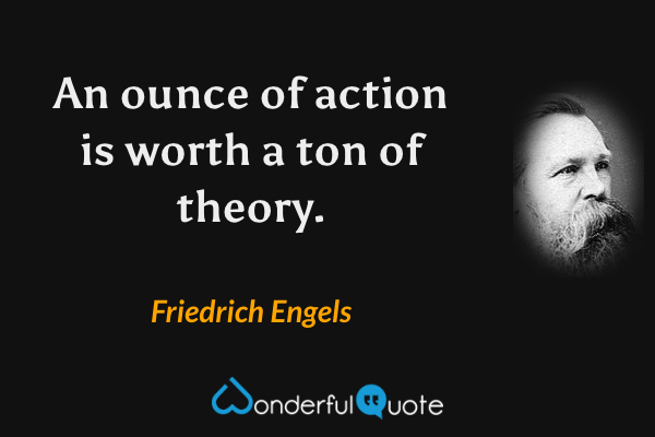 An ounce of action is worth a ton of theory. - Friedrich Engels quote.
