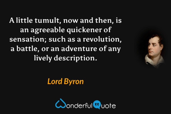 A little tumult, now and then, is an agreeable quickener of sensation; such as a revolution, a battle, or an adventure of any lively description. - Lord Byron quote.