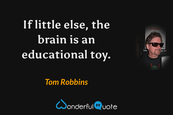 If little else, the brain is an educational toy. - Tom Robbins quote.