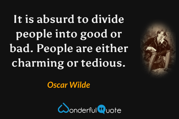 It is absurd to divide people into good or bad.  People are either charming or tedious. - Oscar Wilde quote.