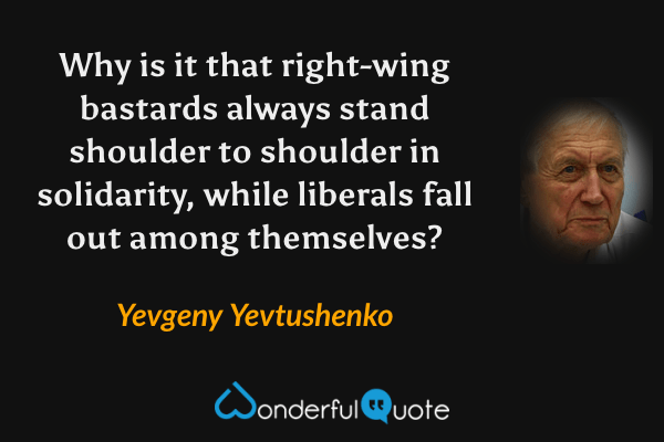 Why is it that right-wing bastards always stand shoulder to shoulder in solidarity, while liberals fall out among themselves? - Yevgeny Yevtushenko quote.