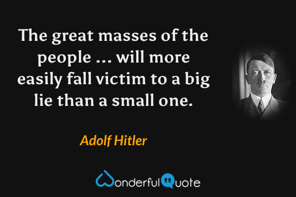 The great masses of the people ... will more easily fall victim to a big lie than a small one. - Adolf Hitler quote.